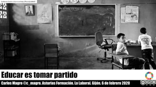 Educar es tomar partido
Carlos Magro @c_magro. Asturias Formación. La Laboral. Gijón. 6 de febrero 2020
Guillermo	Durán	cc	by-nc-sa https://flic.kr/p/aB6i87
 