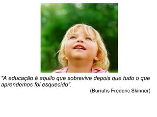               "A educação é aquilo que sobrevive depois que tudo o que aprendemos foi esquecido".                                                                                                        (Burruhs Frederic Skinner)  