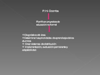 P. H. Coombs Planificar proyectos de educación no formal Diagnóstico del área Determinar las prioridades  de aprendizaje de los  alumnos Crear sistemas  de distribución Implementación, evaluación permanente y adaptabilidad. 