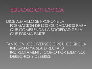 DICE A.MAILLO SE PROPONE LA FORMACION DE LOS CIUDADANOS PARA QUE COMPRENDA LA SOCIEDAD DE LA QUE FORMA PARTE  TANTO EN LOS DIVERSOS CIRCULOS QUE LA INTEGRAN YA SEA DIRECTA O INDIRECTAMENTE. COMO POR EJEMPLO: DERECHOS Y DEBERES.  