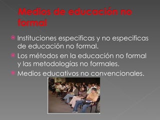 Instituciones especificas y no especificas de educación no formal. Los métodos en la educación no formal y las metodologías no formales. Medios educativos no convencionales. 