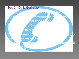 Según D. J. Gallego  Utilización del teléfono en la educación 1.- sistema de información: información sobre un tema especifico. 2.- tutoría telefónica: en sistemas de enseñanza a distancia. 3.- teleenseñanza: la lección se recibe por teléfono en el domicilio. 4.- teleclase: imparte la lección telefónica a varios grupos. 