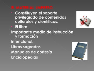 EL MATERIAL  IMPRESO Constituyen el soporte privilegiado de contenidos culturales y científicos. El libro:  Importante medio de instrucción y formación intencional.  Libros sagrados  Manuales de cortesía Enciclopedias 