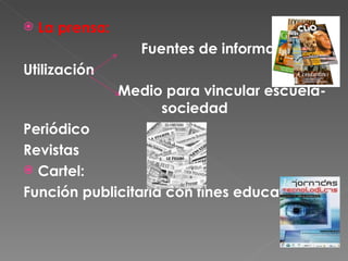 La prensa: Fuentes de información Utilización  Medio para vincular escuela-  sociedad Periódico  Revistas  Cartel:  Función publicitaria con fines educativos 