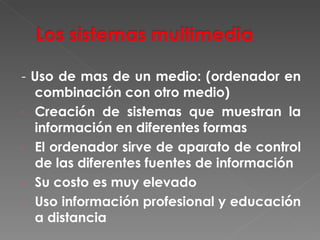 -  Uso de mas de un medio: (ordenador en combinación con otro medio) Creación de sistemas que muestran la información en diferentes formas El ordenador sirve de aparato de control de las diferentes fuentes de información Su costo es muy elevado Uso información profesional y educación a distancia 