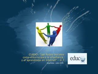 CURSO: "Las Redes Sociales
 como entorno para la enseñanza 
y el aprendizaje en Internet" - G 2
                    Argentina - Julio 2009
 