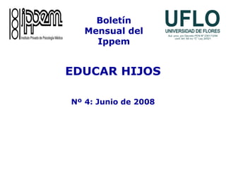 EDUCAR HIJOS
Nº 4: Junio de 2008
Boletín
Mensual del
Ippem
 