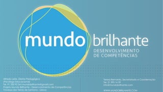 Alfredo Leite, Diretor Pedagógico
(Psicólogo Educacional)
Tel. 91 250 92 34 I mundobrilhante@gmail.com
Projeto Mundo Brilhante - Desenvolvimento de Competências
Travessa das Terras de Santana - Lisboa
Teresa Bernardo, Secretariado e Coordenação
Tel. 21 395 16 59
info@mundobrilhante.com
WWW.MUNDOBRILHANTE.COM
 