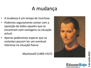 A mudança	A mudança é um tempo de incerteza.Podemos seguramente contar com a oposição de todos aqueles que se encontram com vantagens na situação actual.Apenas poderemos esperar que os restantes possam ter um eventual interesse na situação futuraMachiavelli (1469-1527)5 de Junho 2010