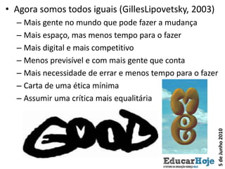 Agora somos todos iguais (GillesLipovetsky, 2003)Mais gente no mundo que pode fazer a mudançaMais espaço, mas menos tempo para o fazerMais digital e mais competitivoMenos previsível e com mais gente que contaMais necessidade de errar e menos tempo para o fazerCarta de uma ética mínimaAssumir uma crítica mais equalitária5 de Junho 2010