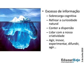 Excesso de informaçãoSobrecarga cognitivaRefrear a curiosidade naturalConter a dispersãoLidar com a nossa criatividadeAgir, inovar, experimentar, difundir, agir…5 de Junho 2010