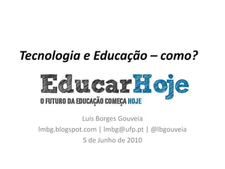 Tecnologia e Educação – como? Luis Borges Gouveia lmbg.blogspot.com | lmbg@ufp.pt | @lbgouveia 5 de Junho de 2010 