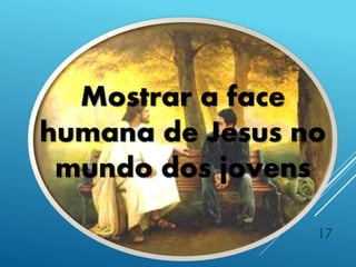 17
Mostrar a face
humana de Jesus no
mundo dos jovens
 