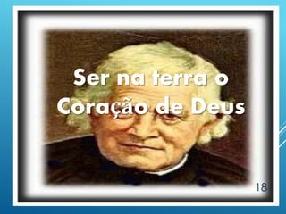 18
Ser na terra o
Coração de Deus
 