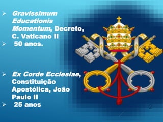 2
 Gravissimum
Educationis
Momentum, Decreto,
C. Vaticano II
 50 anos.
 Ex Corde Ecclesiae,
Constituição
Apostólica, João
Paulo II
 25 anos
 