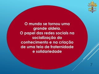 7
O mundo se tornou uma
grande aldeia.
O papel das redes sociais na
socialização do
conhecimento e na criação
de uma teia de fraternidade
e solidariedade
 