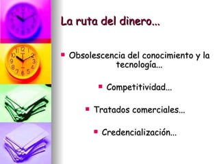 La ruta del dinero... Obsolescencia del conocimiento y la tecnología... Competitividad... Tratados comerciales... Credencialización... 