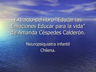 Extracto del libro “Educar las Emociones Educar para la vida” de Amanda Céspedes Calderón. Neuropsiquiatra infantil Chilena. 