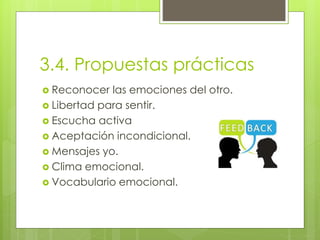 3.4. Propuestas prácticas
 Reconocer las emociones del otro.
 Libertad para sentir.
 Escucha activa
 Aceptación incondicional.
 Mensajes yo.
 Clima emocional.
 Vocabulario emocional.
 