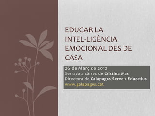 EDUCAR LA
INTEL·LIGÈNCIA
EMOCIONAL DES DE
CASA
26 de Març de 2012
Xerrada a càrrec de Cristina Mas
Directora de Galapagos Serveis Educatius
www.galapagos.cat
 