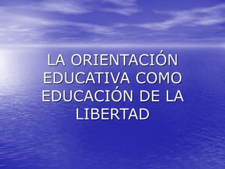 LA ORIENTACIÓN
EDUCATIVA COMO
EDUCACIÓN DE LA
LIBERTAD
 