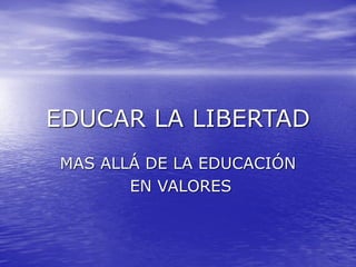 EDUCAR LA LIBERTAD
MAS ALLÁ DE LA EDUCACIÓN
EN VALORES
 