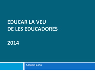 EDUCAR LA VEU
DE LES EDUCADORES
2014
Clàudia Leris
 