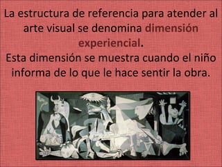 La estructura de referencia para atender al
    arte visual se denomina dimensión
                experiencial.
Esta dimensión se muestra cuando el niño
 informa de lo que le hace sentir la obra.
 