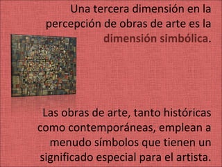 Una tercera dimensión en la
 percepción de obras de arte es la
            dimensión simbólica.




 Las obras de arte, tanto históricas
como contemporáneas, emplean a
  menudo símbolos que tienen un
significado especial para el artista.
 