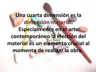 Una cuarta dimensión es la
      dimensión material.
    Especialmente en el arte
 contemporáneo la elección del
material es un elemento crucial al
  momento de realizar la obra.
 