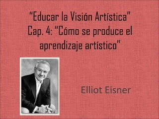 “Educar la Visión Artística”
Cap. 4: “Cómo se produce el
   aprendizaje artístico”


              Elliot Eisner
 