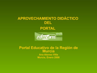 APROVECHAMIENTO DIDÁCTICO  DEL  PORTAL   Portal Educativo de la Región de Murcia Ana Alonso Villa Murcia, Enero 2008 