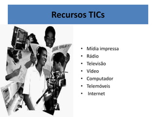 Recursos TICs
• Mídia impressa
• Rádio
• Televisão
• Vídeo
• Computador
• Telemóveis
• Internet
 