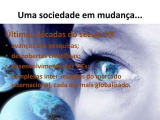 Uma sociedade em mudança...
Últimas décadas do século XX
• avanços das pesquisas;
• descobertas científicas;
• desenvolvimento das TICs;
• complexas inter-relações do mercado
internacional, cada dia mais globalizado.
 