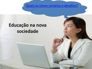 Quais os novos cenários e desafios?
Educação na nova
sociedade
 