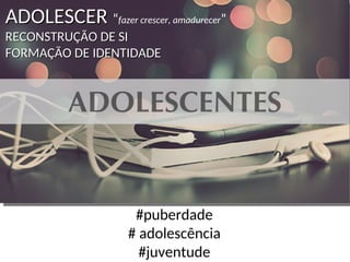 ADOLESCER
ADOLESCER “fazer crescer, amadurecer”
RECONSTRUÇÃO DE SI
RECONSTRUÇÃO DE SI
FORMAÇÃO DE IDENTIDADE
FORMAÇÃO DE IDENTIDADE
#puberdade
# adolescência
#juventude
 