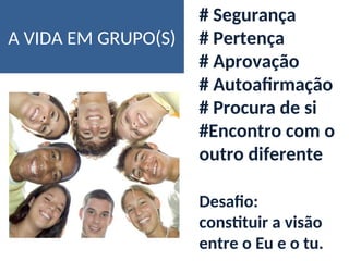 A VIDA EM GRUPO(S)
# Segurança
# Pertença
# Aprovação
# Autoafirmação
# Procura de si
#Encontro com o
outro diferente
Desafio:
constituir a visão
entre o Eu e o tu.
 