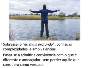•Sobressai o “eu mais profundo”, com suas
complexidades e ambivalências.
Passa-se a admitir a convivência com o que é
diferente e ameaçador, sem perder aquilo que
considera como verdade.
 