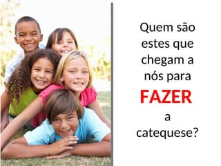 Quem são
estes que
chegam a
nós para
FAZER
a
catequese?
 