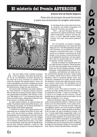 A
hilo una rayita, corta y tirando a gruesa,
como me gustan. Una hebra de lana bas-
ta. La intensidad y el sabor del polvo en
los vasos de la nariz anuncian un subidón de la
mejor ley. Aaaaah! Ké pasada! Aspiro, avaro, los
mocos inexistentes, los mocos virtuales que sirven
para aprovechar cada chispa. Lo mejor de lo mejor.
Sé dónde buscar, tengo con qué encontrar.
Por qué te estás metiendo, qué estás celebran-
do. Para meterme, no necesito motivos mayores.
Pero el salto de mi primera novela, desde mi exqui-
sita mediocridad al estrellato, bien merece un tiro,
¿no? Me celebro a mí. Y una cascada de risas inte-
riores me brotan solas, alargando el esternón has-
ta las narices, en fáciles espasmillos.
Lo estoy viendo mañana, en informes letras de
molde: ‘Un profesor interino de la ESO se hace, con-
tra todas las encuestas, con el Premio Asteroide, el
mejor dotado de las letras españolas’.
Y mentirían la mitad, como hacen siempre. No
solamente soy un profesor de la ESO. Es que, ade-
más, como soy el último en llegar, siempre me
encasquetan a los de adaptación curricular. Al pelo-
tón de los torpes, como gustan decir mis colegas
veteranos. Lo que nadie quiere. Los que desha-
cen el sistema. Acabé hace tres años, y me solta-
ron una interinidad, nada más salir de aquella facul-
tad tan fácil, filología hispánica, o algo así. Me
apetecía trabajar, aunque no me hacía ninguna fal-
ta. A lo largo de los cuatro años de la carre-
ra, tampoco nos habían empujado a la
docencia. El triunfo, era escribir.
Pero… ¿de qué? Da igual. Escribir. La
inspiración te cogerá escribiendo. Dónde
está la inspiración. Escribir. Leer los clá-
sicos. ¿Y vivir? ¡Menuda sandez! Todos
vivimos. Pero solo unos pocos podemos
escribir.
Por el momento, me decidí a trabajar.
Una nueva experiencia. Así, hace tres años
llegué al I.E.S. Ana Rosa Quintana, de Lega-
nés. Entonces, se me abrieron los cielos, y
empecé a aprendérmelo todo. Lo tengo
escrito en la cabeza a brochazos de tintas
pardas. A ver, el nuevo, te toca el primer gru-
po de adaptación de tercero. Con que apren-
dan a leer y a escribir date con un canto en
los dientes. Escribir. Qué gracia.
Cuando me soltaron en aquella aula míni-
ma, lejos de todo el Instituto, intenté asomar-
me a los ojos de aquellos cinco mostrencos.
Cada una de las miradas abiertas, crudas,
cansadas, insoportablemente limpias. Ame-
nazadoras, prometedoras de todas las bur-
las, suavemente sacadas de quicio. Cada mirada
era un espejo, donde veía mi barrio, el Soto de la
Moraleja, como un exquisito palacio vacío, que
comienza a declararse en ruinas. Mi vida escasa
de veinticinco, contra cinco vidas de quince, que ya
se lo habían vivido todo. Me señalaban con el
dedo, presagiando, tronco, ni siquiera te imaginas
qué cojones es la vida.
Y tenían razón. Pero pasó el examen, y no
pudieron conmigo. Desde el primer día, me propu-
se quedarme con ellos. Y vaya si lo conseguí. Ya
lo hacía en el colegio de San Patricio, cuando
lograba que se cascaran todos contra todos, con tal
de que me dejaran, a mí, en paz.
Están ahí. El primero,Alex. El amo de la farla. Un
rostro pavorosamente atractivo, misterioso en las
burlas y en los desconciertos. A los quince años,
vivía para la coca, se moría por la coca. Cada vez
que pillaba un gramo, era un ser humano completo
y genial. Por un gramo, había vendido al menteca-
to de su padre, sin que le temblara la mirada, ni la
voz. Y nunca nadie había sospechado nada. A mí
me lo soltó todo, en una de sus borracheras en el áti-
co que yo había alquilado. En el quicio de su postu-
ra genial, era un lector compulsivo. Su prima Zana,
trabajaba de redactora jefe en un diario local, y se
lo montaba para que se leyera las obras completas
de Gabo en una semana y media. Si no se pudre del
todo, Gabo le sacará del estercolero, pensaría.
03 Nº31-32 (2005)
El misterio del Premio ASTEROIDE
Antonio Oria de Rueda Salguero
Para mis alumniyos de puerta bonita
y para mis alumnotes de aragón televisión.
 