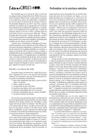 Profundizar en la escritura colectiva
Ha sucedido que en el verano de 1963, a través de
un amigo común, Giorgio Pecorini, Milani ha encon-
trado al maestro Mario Lodi9 y, para poner en relación
a sus respectivas clases, ha comenzado a experimen-
tar con sus chicos la técnica de la escritura colectiva.
No pretendo detenerme en ella10; más bien, quisiera
iluminar los cambios que ha producido en la concep-
ción milaniana de la educación lingüística y, en parti-
cular, en la maduración de aquello que, a partir de
entonces, llamó el arte de escribir, e insistió cada vez
más hasta la Carta a una maestra. Más aún: “Nunca,
en tantos años de escuela –escribe, de hecho, a Lodi el
2.11.63 al presentarle el resultado del primer trabajo–,
había tenido una ocasión tan completa y profunda para
estudiar con los chicos el arte de escribir”.
A partir de la circunstancia contingente del inter-
cambio epistolar con los alumnos de Lodi, Milani rea-
liza, pues, dos pasos importantes: el primero es el cam-
bio de atención de la palabra hablada a la escritura, o
mejor, la elevación de la escritura activa a culmen y
multiplicador de la racionalidad y sociabilidad propias
de la lengua-palabra. El segundo paso es la identifica-
ción, o al menos indistinción de hecho, de la escritura
colectiva y del arte de escribir: la obra de arte (escri-
ta), por excelencia, resulta ser para él la producida en
grupo. El punto de llegada es la gran alegría de la len-
gua. Sigamos los pasos uno por uno.
Escribir a la altura del oído
En primer lugar, revisemos las “reglas de la escri-
tura” expuestas en Carta a una maestra (LP 39) para
subrayar los momentos, que, por la brevedad del tex-
to, parecen acumularse casualmente:
1- tener algo importante que decir y que sea útil a
todos o a muchos
2- saber a quién se escribe
3- recoger todo lo que viene bien
4- encontrar una lógica con la que ordenarlo
5- eliminar toda palabra que no se necesita
6- eliminar toda palabra que no usamos al hablar
7- no ponerse límites de tiempo.
No son otra cosa que normas para la confección de
un texto argumentativo pertenecientes a la más antigua
tradición de la buena retórica, las “humildes y sanas
reglas del arte de todos los tiempos” (LP 40), que en
sí no tienen nada de nuevo, excepto el efecto de rup-
tura con una praxis escolar (y no sólo) reacia, hasta
ahora, a adoptarlas. Lo que a nosotros nos interesa aquí
es mostrar el recorrido de maduración que les confie-
re conciencia teórica y fuerza propositiva.
Al inicio de este recorrido, en Experiencias pasto-
rales, casi el único aspecto que aparece sobre la escri-
tura es el de un producto objetivo externo, el “escrito”,
cuya importancia toma relieve en el momento recep-
tivo de su lectura. Recuérdense sus pioneros y bien
conocidos ejemplos de obstáculos lingüísticos para la
comprensión de los periódicos. Pero la escritura, en
cuanto proceso activo de producción, el escribir autó-
nomo por parte de los alumnos, no figura, a no ser
indirectamente en la Antología de los comentarios de
los jóvenes de Barbiana (EP 218) que documentan las
páginas sobre el éxodo de las montañas. Ahí se refie-
ren, tal cual, opiniones puestas sobre el papel por los
interesados, con todos sus errores e idiotismos, por
ejemplo: “debería que los propietarios hicieran los
arreglos y no esperar a acomodar las casas que se
caen”; pero falta una discusión específica sobre los
procedimientos y las dificultades propias de la escri-
tura. Expresiones idiomáticas y populares se recogen
también en la Vida de Jesús, obtenida en 1949 a través
del montaje de frases entresacadas de las redacciones
de alumnos de tres clases de 5º de Primaria y en don-
de, al margen de un trozo particularmente colorido,
Milani anotaba: “las expresiones vernáculas en los diá-
logos serán poco educativas para la escuela y han cho-
cado a las maestras. Pero, en la práctica, si han hecho
reír a los chicos, han reído de entusiasmo ante una cosa
viva; y el impacto de la vida de Jesús ha sido óptimo
(son prueba de ello los conceptos impresos de forma
indeleble)” (C 86).
Así que no hay en estas consideraciones a posterio-
ri sobre la producción escrita de sus chicos, esa bús-
queda obstinada de que los pobres escriban diferente
y mejor, como será la tensión constante del último
Milani (“así la clase obrera sabrá escribir mejor que la
burguesa”: carta del 7.4.67 a Pecorini). Ciertamente,
los chicos escriben muchas redacciones individual-
mente y socializan y discuten sus escritos, pero la
escuela-comunidad todavía no ha madurado en la toma
de conciencia del poder que tiene la escritura desde el
punto de vista de la formación intelectual, del creci-
miento cultural y de la liberación social. Cuenta F.
Gesualdi: “en Barbiana se dedicaba mucho tiempo a la
escritura”, pero hasta 1963 “se realizaban sólo traba-
jos individuales, que después se corregían en voz
alta”11. Llegada la ocasión real y descubierta la técni-
ca adecuada para experimentar este poderoso recurso,
Milani lleva su propia sensibilidad lingüística hasta
una notable finura teórica.
Una sensibilidad que ya era muy aguda. Lo
demuestran las reflexiones en torno al juego lingüísti-
co en la enseñanza del catecismo, que se remontan a
1950, centradas sobre una noción de significado como
uso, nada lejanas de las que todavía ocupaban la men-
te del filósofo Ludwig Wittgenstein durante esos mis-
mos años, y aplicadas hasta el más arduo y fundamen-
tal de los conceptos teológicos12. Sigámosle:
“La primera dificultad de la catequesis es la expre-
sión. Y notemos que en el catecismo esta dificultad
no es sólo accidental, como en las demás enseñanzas,
sino intrínseca también a la misma teología (…) Sien-
do esto así, ¡cuidado con no hacerla todavía más difí-
cil, usando un vocabulario que no esté al alcance de los
niños! (…)
Así que sentémonos a trabajar y tratemos de tradu-
cir a una lengua hablada nuestro viejo texto. Enseguida
VI Nº31-32 (2005)
 