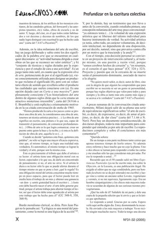Profundizar en la escritura colectiva
X Nº31-32 (2005)
maestros de taracea, de los artífices de los mosaicos cris-
tianos, de las catedrales góticas, del ferrocarril y las auto-
pistas (puentes, etc); todas, obras de escuela y no de
autor. Y, luego, del cine, en el que todos están habitua-
dos a ver decenas y decenas de nombres, de los que
nadie logra distinguir con exactitud lo que ha hecho cada
uno” (carta del 7.4.67 a Pecorini)18.
Además, en la idea milaniana del arte de escribir,
hay un juego deliberado y sabio entre los dos signifi-
cados de la palabra arte que se encuentran en cual-
quier diccionario: a) “actividad humana dirigida a crear
obras en las que se reconoce un valor estético”; y b)
“conjunto de técnicas y reglas dictadas por la expe-
riencia y por el estudio de cara a una actividad”. Es un
juego tanto más sutil, en cuanto que la expresión obra
de arte, perteneciente de por sí al significado (a), vie-
ne conscientemente utilizada para designar un produc-
to que reclama el significado (b), pero con un volun-
tario efecto de sentido que reverbera sobre el producto
las cualidades que suelen conectarse con (a). Es una
opción dejada caer en Carta a una maestra19, pero
plenamente consciente (“Los historiadores del arte
dentro de algunos siglos dirán que la carta emana un
atractivo misterioso irresistible”, carta del 24.9.66 a
E. Brambilla) y está explícita y extensamente motiva-
da en la ya citada conversación de otoño de 1965.
“Hemos producido la carta a los jueces como se pro-
duce una obra de arte, la consideramos una obra de arte,
tenemos un técnica artística precisa (…). La obra de arte
significa un escrito, una pintura o lo que sea, capaz de
transmitir el pensamiento, de comunicar profundamen-
te (…) Obra de arte es la que logra comunicar, crear un
puente entre quien la hace y la recibe; y si esta es la defi-
nición de obra de arte, aquella lo es (…)
Cuando se decide “quitemos esta frase, quitemos esta
palabra”, no sólo se logra una mayor eficacia expresiva,
sino que, al mismo tiempo, se logra una realidad más
verdadera. Es automático; al mismo tiempo se logran la
verdad y el arte, porque son la misma cosa.
Éste es precisamente el tributo que debe el artista a
su lector: el artista tiene una obligación moral con su
lector, espectador o lo que sea, de darle un concentrado
de pensamiento; si no, el arte no sirve. Si el artista le
diera a su lector sólo lo que se puede aferrar durante el
tiempo mismo en que se pone a leer ¿qué le regala? Es
una obligación moral del artista concentrar mucho tiem-
po en poco espacio, para que el lector pueda leer en
media hora el trabajo de un mes y obtener una ganancia
–un don– y sentir gratuidad hacia el escritor (…) Justo
esto debe hacerlo nacer el arte: el arte debe generar gra-
titud, porque el artista trabaja para ahorrar tiempo al lec-
tor, así que el lector debe estar agradecido al artista por
este trabajo que ha hecho para él” (CC 348-9, 358,
368-9).
Burdo moralismo clerical, se diría. Pero Jean Pia-
get no lo pensaba así: “La lógica es una moral del pen-
samiento, como la moral es una lógica de la acción”20.
Y, por lo demás, hay un testimonio que nos lleva a
antes de la conversión, cuando estudiaba pintura; una
concepción milaniana del arte muy poco convencional:
“ya entonces tenía (…) la voluntad de una expresión
artística que se liberase del talento individual para
hacerse instrumento de verdad. Su actividad artística
ya tenía, sobre todo, un carácter voluntarista, de deci-
sión intelectual, no dependiente de una disposición,
por así decirlo, natural, sino que prevarica contra ella
por un motivo que la trasciende y la anula”21.
Con el tiempo, esta decisión personal se convier-
te en un proyecto de intervención cultural y, al tiem-
po mismo, en una pasión y razón vital, porque
“somos cerebros hechos de corazón” y, “en resumen,
es el corazón el que hace pensar” (CC 324 y 323).
Proyecto y pasión que en la cercanía de su muerte
serán el pensamiento dominante, asociado de nuevo
a la alegría:
“No quiero morir señor, es decir, autor de libro, sino
con la alegría de que alguien ha comprendido que para
escribir no se necesita ni ser un genio ni personalidad,
porque hay reglas objetivas que valen para todos y para
siempre y la obra es tanto más arte cuanto más sigue y
se acerca a lo verdadero” (carta del 7.4.67 a Pecorini).
A pocas semanas de la conversación citada ante-
riormente, Milani dejará salir de su pluma una serie
de equivalencias significativas sobre “el arte de escri-
bir, es decir, de expresarse, es decir, de amar al pró-
jimo, es decir, de dar clase” (carta del 7.1.66 a N.
Neri). Pero hay un documento semidesconocido, de
dos meses después, todavía más importante para com-
prender qué entendía ya por arte de escribir. Lo repro-
ducimos completo y sobre él concluimos sin más
comentario22.
“Querida señora:
De un tiempo a esta parte recibimos tanto correo que
apenas tenemos tiempo de leerlo entero. Yo además
estoy enfermo y hace mucho que no cojo la pluma. Uno
o dos chicos se turnan para responder a todas las cartas
y me enseñan sólo las que consideran más privadas. Por
eso le respondo a usted…23
Recuerdo que en el 58 cuando salió mi libro Expe-
riencias Pastorales (ya no he escrito más; ésa sobre la
Objeción, en la Locusta, es una publicación ilegal. He
exigido al editor que no siga vendiéndola, pero ese hon-
rado farabutto no se da por enterado) me escribió y lue-
go vino a verme un anciano señor Lovato, vegetariano
y veronés, si no me equivoco, ligeramente cojo. Era un
hombre simpatiquísimo y los chicos más mayores toda-
vía se acuerdan de algunas de sus curiosas razones pro-
vegetarianas.
¿Qué ha sido de él? Salúdele de mi parte y dele una
copia de la pequeña edición que le envío y que es la úni-
ca que aprobamos.
Le respondo a usted. Gracias por su carta. Espero
verla aquí arriba algún día. Estoy desmontando la escue-
la. He enviado a los más mayores a trabajar. Ya no reci-
bo ningún muchacho nuevo. Todavía tengo una decena
 