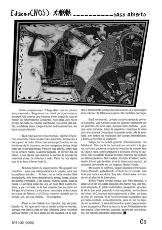 Entre y espere aquí. Y llega Álex, que no parece
entusiasmado. Seguimos un ritual de aburrimiento
amargo. Me cuenta una historia triste, según la cual el
matón del reformatorio, Crisantos, no le deja vivir. No le
sirven de nada su muleta cambiada, sus artes del dia-
blo, sus labias locas. Llega el turno de los reproches, me
tiene acostumbrado.
—Qué bien que te lo has montao, cabrón. El pre-
mio asteroide. Qué novela más auténtica, empiezan a
decir ya en la radio. Cómo has sabido profundizar en las
fronteras de lo humano, en los márgenes de las vidas
rotas de no sé qué poyas. Pero no has sido tú, joder, que
no se entere nadie. Cuando llegaste, el primer día de
clase, y nos dijiste que ibamos a escribir la novela de
nuestras vidas, te referías a esto. Pero no nos dijiste
que te lo ibas a llevar todo tú…
…Nos has hecho tu experimento. Has jugado con
nosotros… para que interpretáramos tu novela, para que
la pudieras escribir… Al Iván, no te hacía mucha falta
desactivarlo, te lo tiene desactivao tu amigo Jorge, a base
de polvos vomitaos, y de pasta, mucha pasta, toda la
pasta. Lo compra cada día, era un caso fácil, cuatro tra-
pitos, y ya. La Leila, te la has casado con su primo en
Tánger, una menos. La Azucena, de yonqui en las casas
de putas de Daniel, y el Chino, muerto, abatido por tu
amigo Luis, en una redada… Tó completo…
…Pero te han fallado los cálculos, hijo de puta.
Quedo yo. Yo, que se lo voy a contar a todo el mundo,
aunque me deje la vida en ello. Mañana viene mi prima
Zana a verme, y lo va a sacar en los papeles, ya te pue-
des ir preparando, porque la corona se te va a caer según
te la colocan. Te faltaba una pieza. No contabas conmigo.
Está temblando. Le falta cocaína desde la prime-
ra cosecha. Las narices rotas se quieren deshacer por
un gramito, por una raya, aunque esté cortada… aun-
que esté cortada. Saco la papelina, mientras le miro
con una sonrisa cínica que no puedo evitar. Me la arre-
bata, con todos los músculos del cuerpo temblándole,
y llama a berridos al vigilante.
Salgo por la puerta grande. Efectivamente, me
faltaba él. Pero ya le he buscado su caminito a la glo-
ria, con esa papelina en que se mezclan la muerte len-
ta, raya a raya, con la ceguera y la locura, Borja, el quí-
mico, me ha sabido buscar la mejor manera de cortarle
su última papelina. Sin huellas. Ya está. El último cabo,
atado. En un par de días, si se lo hace poco a poco, se
quedará convertido en un vegetal. Nadie. Nada.
Me suena el teléfono, según abandono Renasco.
Estoy flotando, paladeando el final de mi novela, ese
final que nunca escribiré. Soy feliz. Pobre Álex. Inmola-
do en el altar de la Literatura.
Enfilo Padre Amigó arriba, por Pan Bendito, a
pillar la M-40. En cada esquina del barrio hay una his-
toria atrapada. El piloto automático, despacito, ignoran-
te de lo que está pasando a mis espaldas, en la cárcel
de niños: el Crisantos está registrando a Álex. Le debe
la vida, en cocaína. Ya le ha encontrado la papelina que
yo había cortado, exquisitamente, para él. Le ha deja-
do sin su aliento. Y será el Crisantos quien deje el alien-
to en la papelina. Pero yo eso no lo sé. Probablemente
me entere, bien enterao, cuando, dentro de una sema-
na, me retiren el premio Asteroide. s
Nº31-32 (2005) 05
 