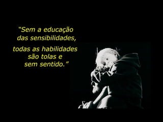 “ Sem a educação  das sensibilidades, todas as habilidades  são tolas e  sem sentido.” 