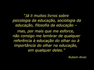 Educar o olhar -  Rubem Alves
