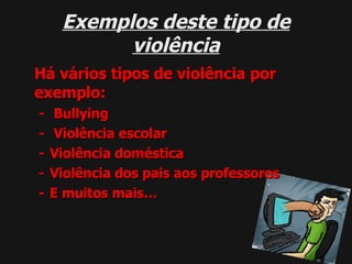 Exemplos deste tipo de violência Há vários tipos de violência por exemplo: -  Bullying -  Violência escolar -  Violência doméstica -  Violência dos pais aos professores -  E muitos mais…  