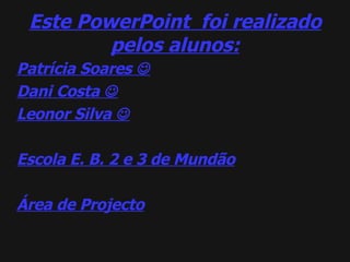 Este PowerPoint  foi realizado pelos alunos: Patrícia Soares   Dani Costa   Leonor Silva   Escola E. B. 2 e 3 de Mundão Área de Projecto 