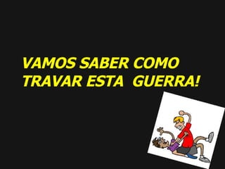 VAMOS SABER COMO TRAVAR ESTA  GUERRA! 