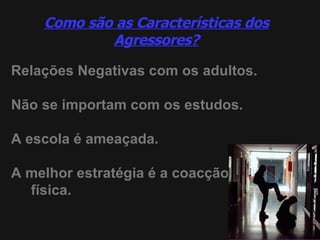 Como são as Características dos Agressores? Relações Negativas com os adultos. Não se importam com os estudos. A escola é ameaçada. A melhor estratégia é a coacção  física. 