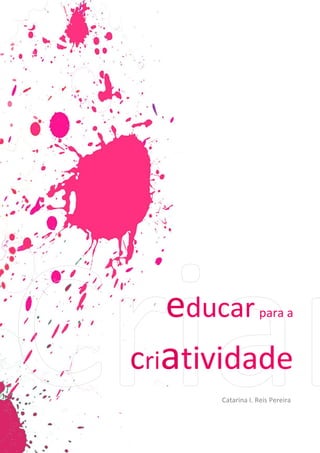 educar para a criatividade




  educar                       para a


criatividade
             Catarina I. Reis Pereira



          Catarina I. Reis Pereira   1/22
 